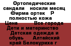 Ортопедические сандали,  носили месяц.  Фирма ортек.  Р 18, полностью кожа.  › Цена ­ 990 - Все города Дети и материнство » Детская одежда и обувь   . Алтайский край,Белокуриха г.